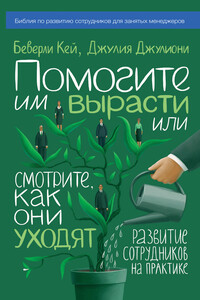 Помогите им вырасти или смотрите, как они уходят. Развитие сотрудников на практике - Беверли Кей, Джулия Джулиони