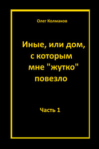 Иные или дом, с которым мне жутко повезло Часть 1 - Олег Владимирович Колмаков