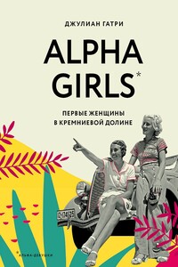 Alpha Girls. Первые женщины в Кремниевой долине - Джулиан Гатри
