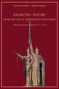 Казахстан-Россия: тернистый путь к современной интеграции. Хронологическое собрание. 1731 – 2017 гг. - Герман Иванов, Совет Алтайбек