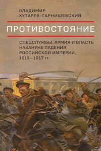 Противостояние. Спецслужбы, армия и власть накануне падения Российской империи, 1913–1917 гг. - Владимир Владимирович Хутарев-Гарнишевский