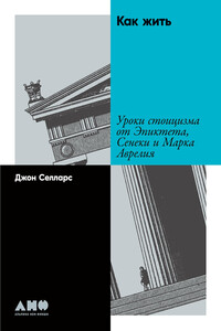 Как жить. Уроки стоицизма от Эпиктета, Сенеки и Марка Аврелия - Джон Селларс