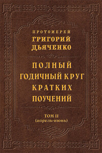 Полный годичный круг кратких поучений. Том II (апрель – июнь) - Григорий Михайлович Дьяченко