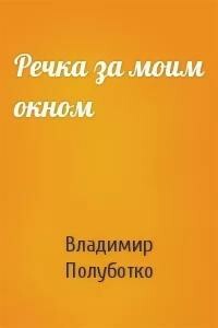 Речка за моим окном - Владимир Юрьевич Полуботко