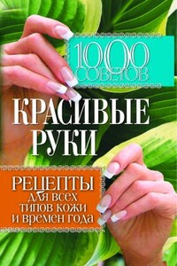 1000 советов. Красивые руки. Рецепты для всех типов кожи и времен года - Елена Васильевна Горбатова