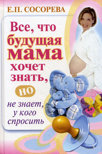 Все, что будущая мама хочет знать, но не знает, у кого спросить - Елена Петровна Сосорева