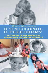 О чем говорить с ребенком? Инструкция по выживанию для современных российских родителей - Ольга Ивановна Маховская