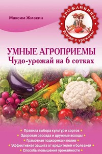 Умные агроприемы. Чудо-урожай на 6 сотках - Максим Сергеевич Жмакин
