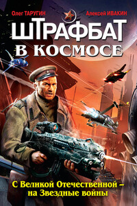 Штрафбат в космосе. С Великой Отечественной – на Звездные войны - Олег Витальевич Таругин, Алексей Геннадьевич Ивакин
