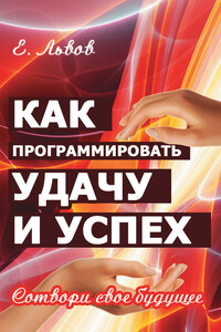 Как программировать удачу и успех. Сотвори свое будущее - Евгений Юрьевич Львов