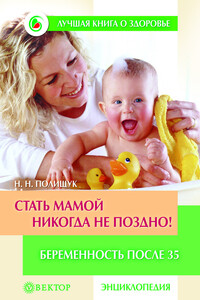 Стать мамой никогда не поздно! Беременность после 35. Домашняя энциклопедия - Наталья Николаевна Полищук