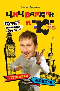 Чичваркин и «К». Лужники – Лондон, или Путь гениального торговца - Роман Дорохов