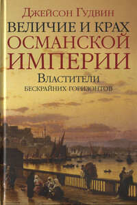 Величие и крах Османской империи. Властители бескрайних горизонтов - Джейсон Гудвин