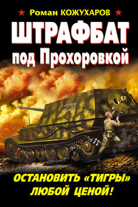 Штрафбат под Прохоровкой. Остановить «Тигры» любой ценой! - Роман Романович Кожухаров