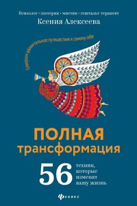 Полная трансформация. 56 техник, которые изменят вашу жизнь - Ксения Алексеева