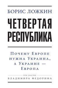 Четвертая республика: Почему Европе нужна Украина, а Украине – Европа - Владимир Владимирович Федорин, Борис Евгеньевич Ложкин