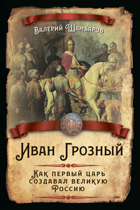 Иван Грозный. Как первый царь создавал великую Россию - Валерий Евгеньевич Шамбаров
