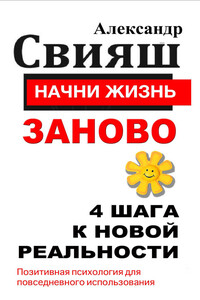 Начни жизнь заново. 4 шага к новой реальности - Александр Григорьевич Свияш