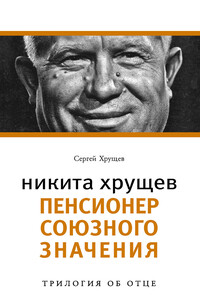 Никита Хрущев. Пенсионер союзного значения - Сергей Никитич Хрущев