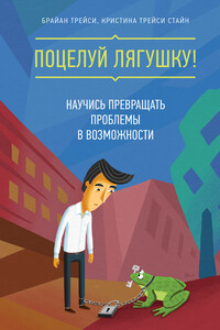 Поцелуй лягушку! Научись превращать проблемы в возможности - Брайан Трейси, Кристина Трейси Стайн