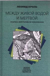Между живой водой и мертвой. Практика интегративной гипнотерапии - Леонид Маркович Кроль