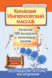 Китайский Императорский массаж. Лечение 100 болезней с помощью банок. Большой атлас зон исцеления - Дмитрий Коваль