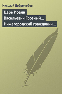 Царь Иоанн Васильевич Грозный… Нижегородский гражданин Косьма Минин, или Освобождение Москвы в 1612 году - Николай Александрович Добролюбов