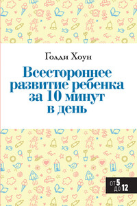 Всестороннее развитие ребенка за 10 минут в день - Голди Хоун