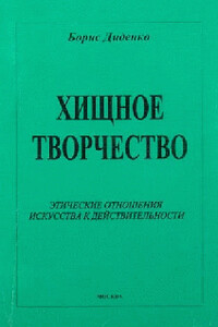 Хищное творчество: этические отношения искусства к действительности - Борис Андреевич Диденко