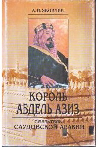 Король Абдель Азиз: создатель Саудовской Аравии - Александр Иванович Яковлев