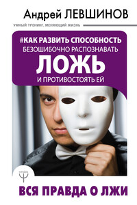 Как развить способность безошибочно распознавать ложь и противостоять ей. Вся правда о лжи - Андрей Алексеевич Левшинов