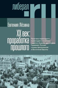 ХX век: проработка прошлого. Практики переходного правосудия и политика памяти в бывших диктатурах. Германия, Россия, страны Центральной и Восточной Европы - Евгения Лёзина