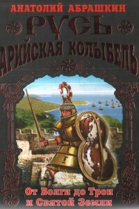 Русь - Арийская колыбель. От Волги до Трои и Святой Земли - Анатолий Александрович Абрашкин