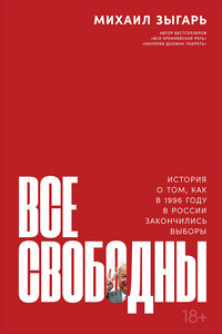 Все свободны. История о том, как в 1996 году в России закончились выборы - Михаил Викторович Зыгарь