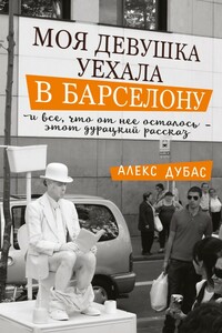 Моя девушка уехала в Барселону, и все, что от нее осталось, – этот дурацкий рассказ - Алекс Дубас