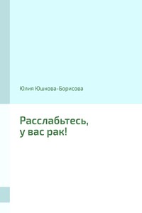 Расслабьтесь, у вас рак! - Юлия Геннадьевна Юшкова-Борисова