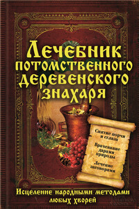 Лечебник потомственного деревенского знахаря. Исцеление народными методами любых хворей - Сергей В Реутов