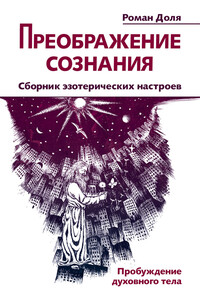 Преображение сознания. Сборник эзотерических настроев. Пробуждение духовного тела - Роман Васильевич Доля