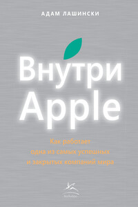 Внутри Apple. Как работает одна из самых успешных и закрытых компаний мира - Адам Лашински