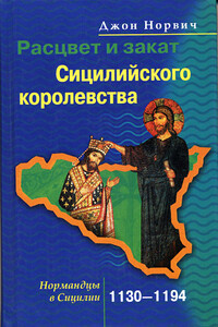 Расцвет и закат Сицилийского королевства. Нормандцы в Сицилии. 1130–1194 - Джон Джулиус Норвич