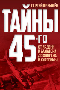 Тайны 45-го. От Арденн и Балатона до Хингана и Хиросимы - Сергей Кремлёв