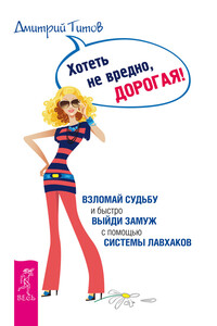 Хотеть не вредно, дорогая! Взломай судьбу и быстро выйди замуж с помощью системы лавхаков - Дмитрий Юрьевич Титов