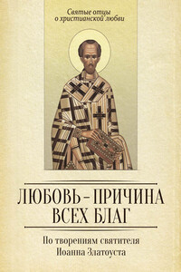 Любовь – причина всех благ. По творениям святителя Иоанна Златоуста - Коллектив Авторов