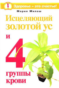 Исцеляющий золотой ус и 4 группы крови - Мария Григорьевна Милаш