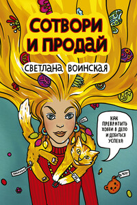 Сотвори и продай! Как превратить свое хобби в Дело и добиться успеха - Светлана Валерьевна Воинская