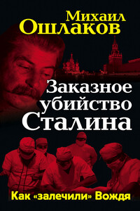 Заказное убийство Сталина. Как «залечили» Вождя - Михаил Юрьевич Ошлаков