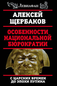 Особенности национальной бюрократии. С царских времен до эпохи Путина - Алексей Юрьевич Щербаков
