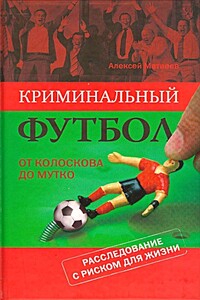 Криминальный футбол. От Колоскова до Мутко. Расследование с риском для жизни - Алексей Владимирович Матвеев