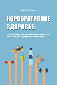 Корпоративное здоровье: как мотивировать, повышать производительность труда и экономить, используя программы благополучия - Иван Александрович Рыбаков