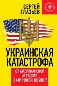 Украинская катастрофа: от американской агрессии к мировой войне - Сергей Юрьевич Глазьев